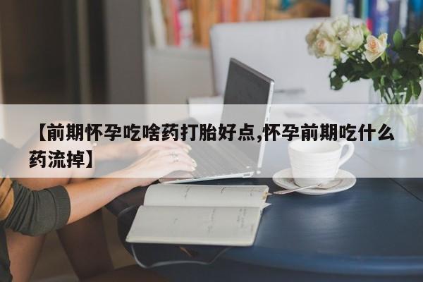 流产药购买微信【前期怀孕吃啥药打胎好点,怀孕前期吃什么药流掉】