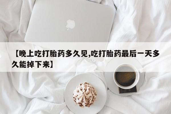流产药购买微信【晚上吃打胎药多久见,吃打胎药最后一天多久能掉下来】
