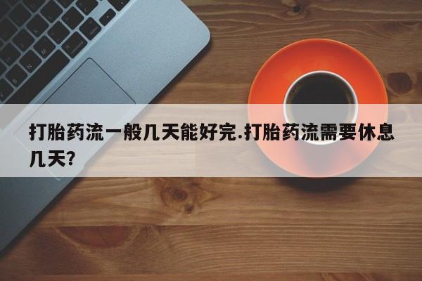 流产药购买微信打胎药流一般几天能好完.打胎药流需要休息几天？