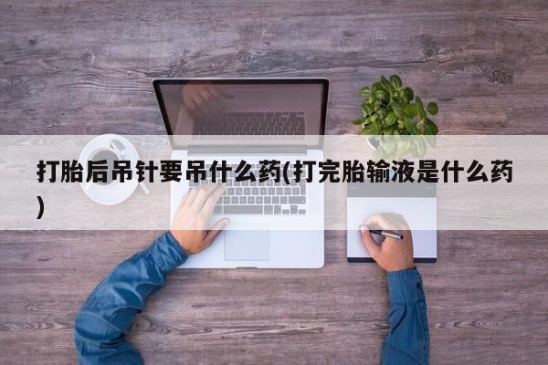 流产药购买微信打胎后吊针要吊什么药(打完胎输液是什么药)