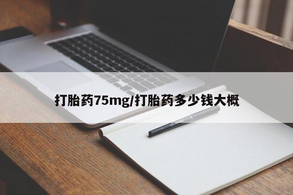 流产药购买微信打胎药75mg/打胎药多少钱大概