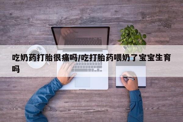 流产药购买微信吃奶药打胎很痛吗/吃打胎药喂奶了宝宝生育吗