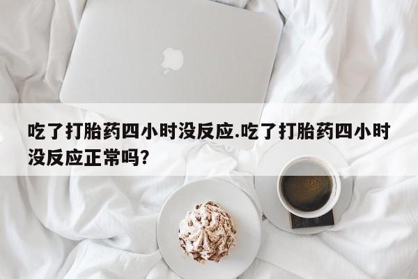 流产药购买微信吃了打胎药四小时没反应.吃了打胎药四小时没反应正常吗？