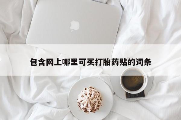 流产药购买微信包含网上哪里可买打胎药贴的词条