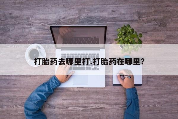 流产药购买微信打胎药去哪里打.打胎药在哪里？