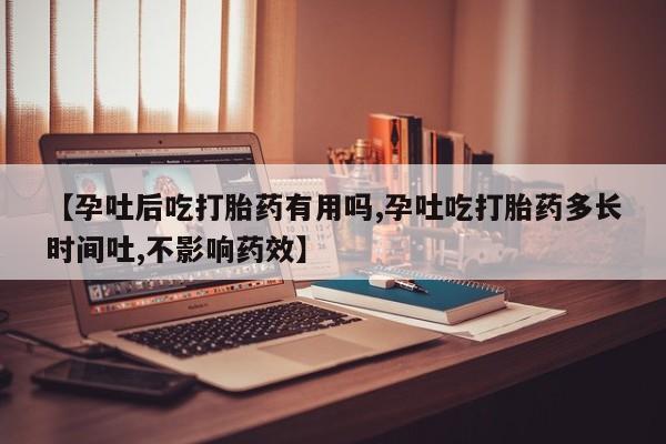 流产药购买微信【孕吐后吃打胎药有用吗,孕吐吃打胎药多长时间吐,不影响药效】