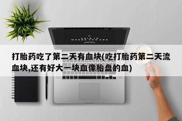 流产药购买微信打胎药吃了第二天有血块(吃打胎药第二天流血块,还有好大一块血像胎盘的血)