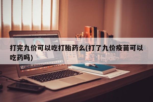 流产药购买微信打完九价可以吃打胎药么(打了九价疫苗可以吃药吗)