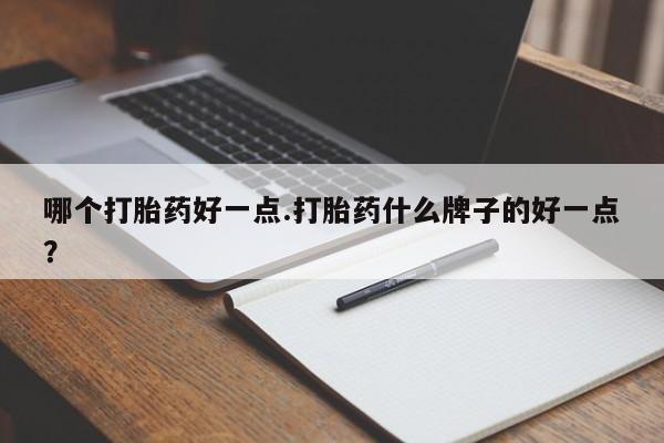 流产药购买微信哪个打胎药好一点.打胎药什么牌子的好一点？