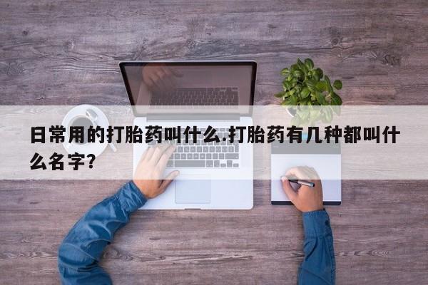 流产药购买微信日常用的打胎药叫什么.打胎药有几种都叫什么名字？