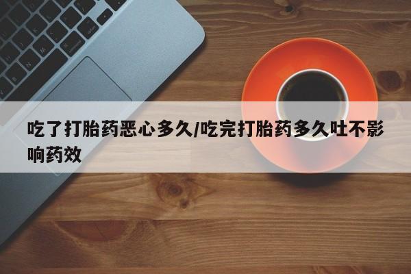 流产药购买微信吃了打胎药恶心多久/吃完打胎药多久吐不影响药效