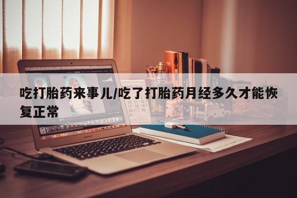 流产药购买微信吃打胎药来事儿/吃了打胎药月经多久才能恢复正常