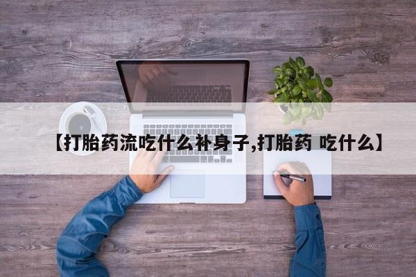 流产药购买微信【打胎药流吃什么补身子,打胎药 吃什么】