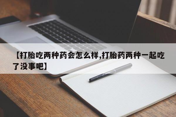 流产药购买微信【打胎吃两种药会怎么样,打胎药两种一起吃了没事吧】