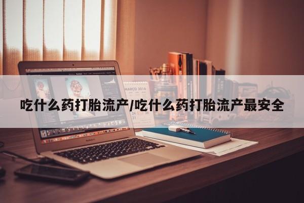 流产药购买微信吃什么药打胎流产/吃什么药打胎流产最安全
