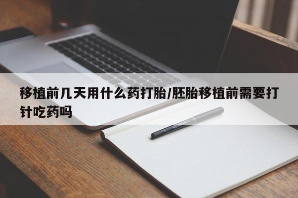 流产药购买微信移植前几天用什么药打胎/胚胎移植前需要打针吃药吗