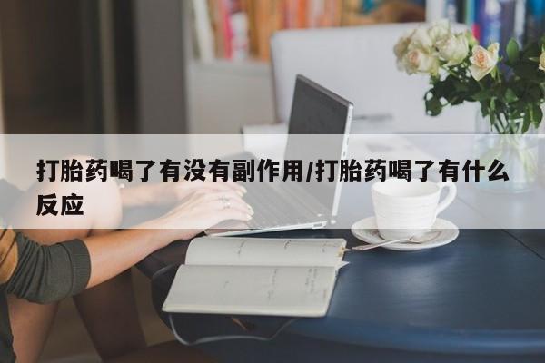 流产药购买微信打胎药喝了有没有副作用/打胎药喝了有什么反应