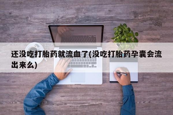 流产药购买微信还没吃打胎药就流血了(没吃打胎药孕囊会流出来么)
