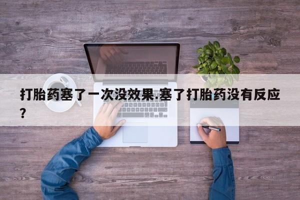 流产药购买微信打胎药塞了一次没效果.塞了打胎药没有反应？