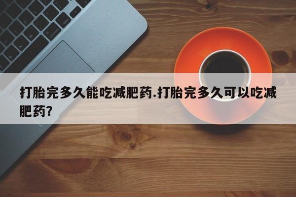 流产药购买微信打胎完多久能吃减肥药.打胎完多久可以吃减肥药？