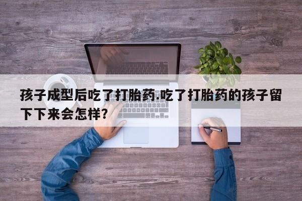 流产药购买微信孩子成型后吃了打胎药.吃了打胎药的孩子留下下来会怎样？