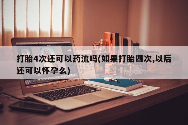 流产药购买微信打胎4次还可以药流吗(如果打胎四次,以后还可以怀孕么)