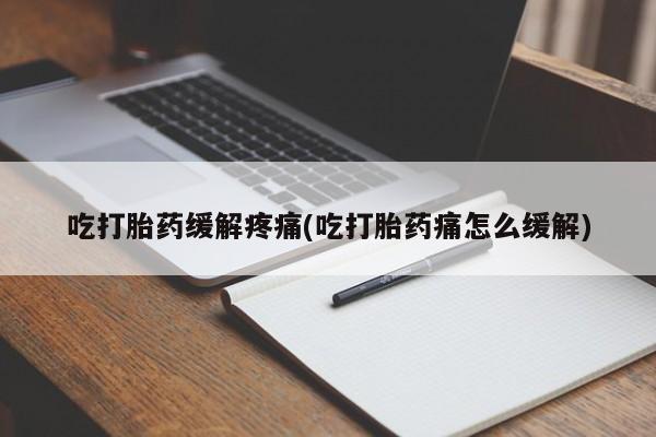 流产药购买微信吃打胎药缓解疼痛(吃打胎药痛怎么缓解)