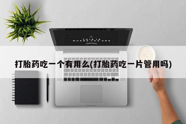 流产药购买微信打胎药吃一个有用么(打胎药吃一片管用吗)