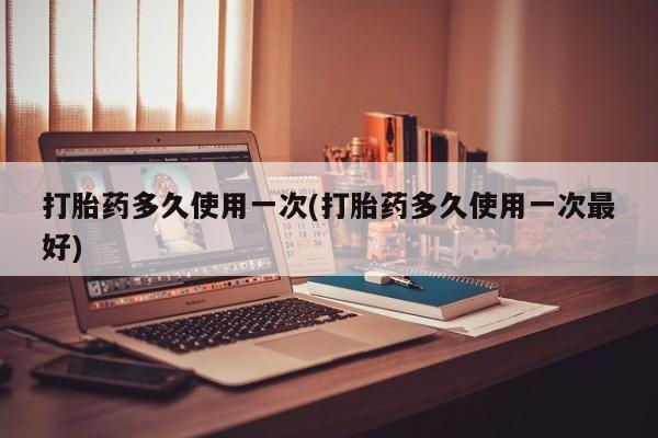 流产药购买微信打胎药多久使用一次(打胎药多久使用一次最好)