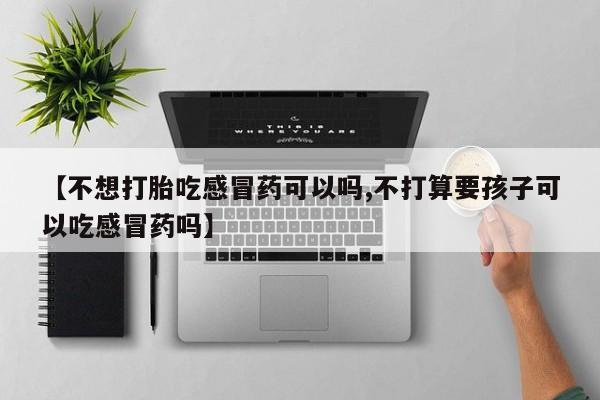 流产药购买微信【不想打胎吃感冒药可以吗,不打算要孩子可以吃感冒药吗】