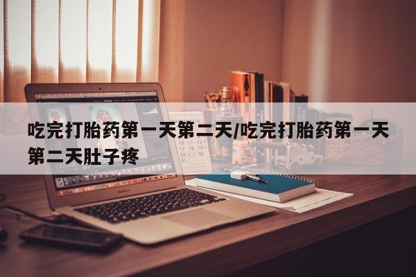 流产药购买微信吃完打胎药第一天第二天/吃完打胎药第一天第二天肚子疼