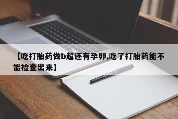 流产药购买微信【吃打胎药做b超还有孕卵,吃了打胎药能不能检查出来】