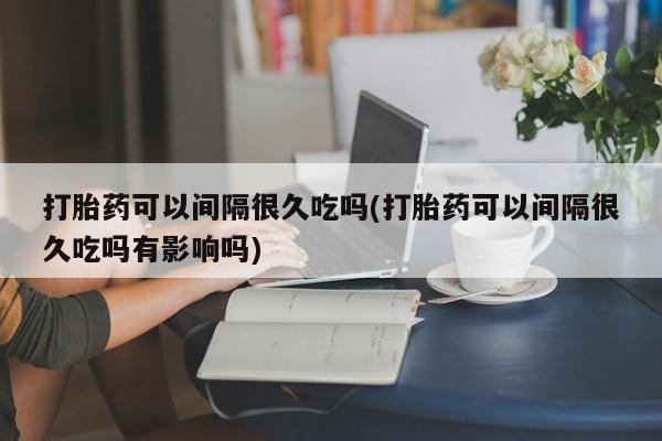 流产药购买微信打胎药可以间隔很久吃吗(打胎药可以间隔很久吃吗有影响吗)