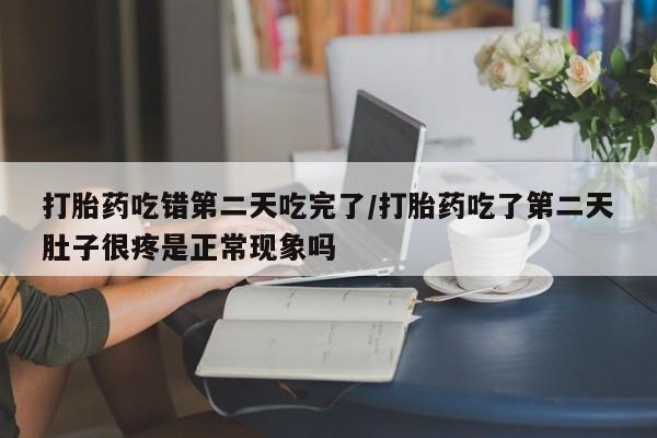 流产药购买微信打胎药吃错第二天吃完了/打胎药吃了第二天肚子很疼是正常现象吗