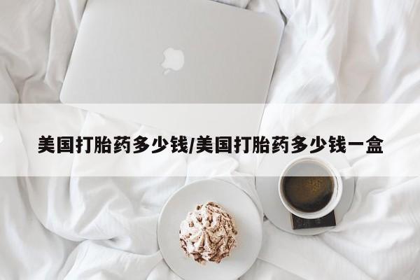 流产药购买微信美国打胎药多少钱/美国打胎药多少钱一盒