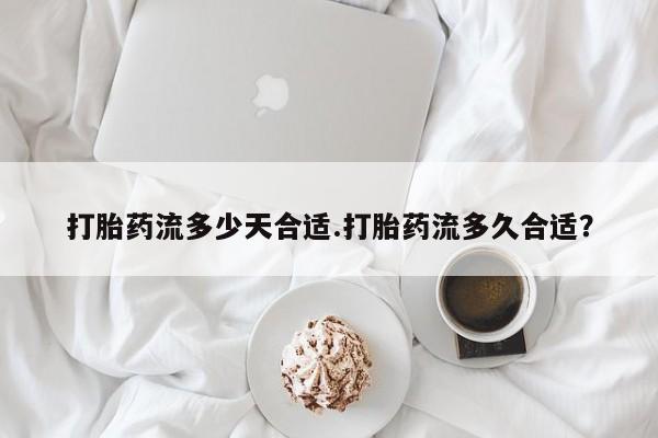 流产药购买微信打胎药流多少天合适.打胎药流多久合适？