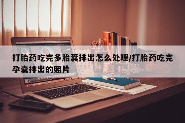 流产药购买微信打胎药吃完多胎囊排出怎么处理/打胎药吃完孕囊排出的照片