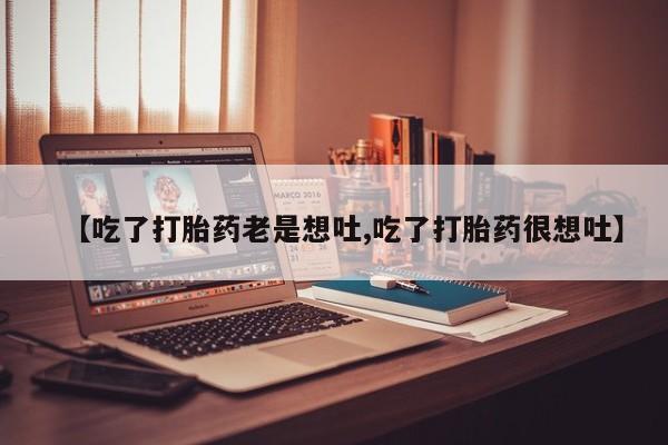 流产药购买微信【吃了打胎药老是想吐,吃了打胎药很想吐】