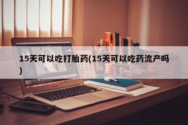 流产药购买微信15天可以吃打胎药(15天可以吃药流产吗)
