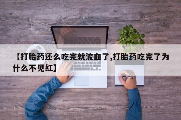 流产药购买微信【打胎药还么吃完就流血了,打胎药吃完了为什么不见红】