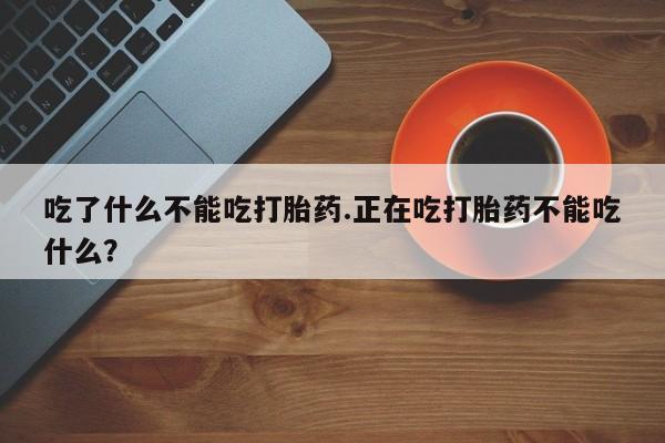 流产药购买微信吃了什么不能吃打胎药.正在吃打胎药不能吃什么？