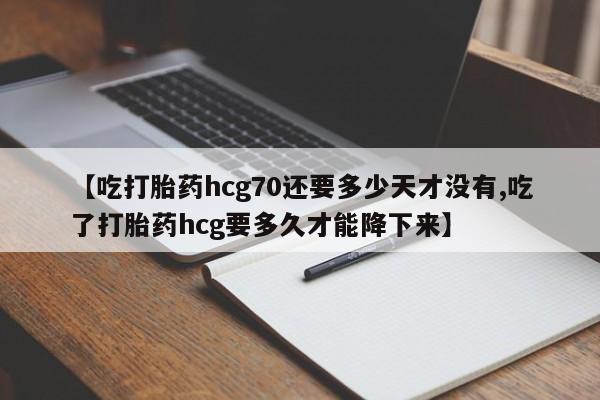 流产药购买微信【吃打胎药hcg70还要多少天才没有,吃了打胎药hcg要多久才能降下来】