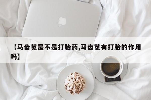 流产药购买微信【马齿苋是不是打胎药,马齿苋有打胎的作用吗】