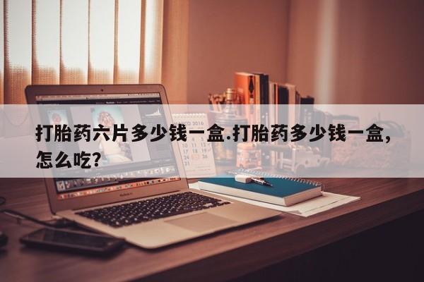 流产药购买微信打胎药六片多少钱一盒.打胎药多少钱一盒,怎么吃？