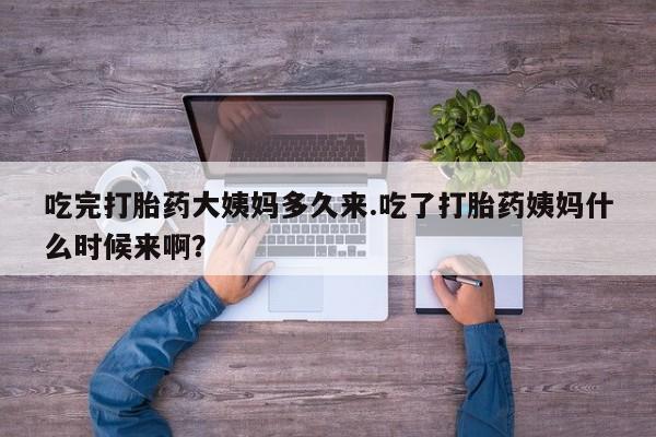 流产药购买微信吃完打胎药大姨妈多久来.吃了打胎药姨妈什么时候来啊？
