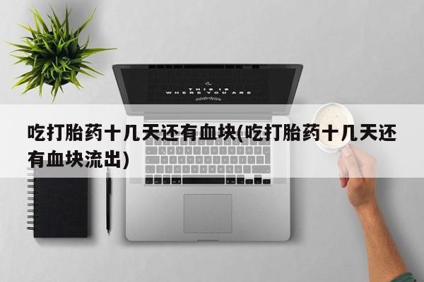 流产药购买微信吃打胎药十几天还有血块(吃打胎药十几天还有血块流出)