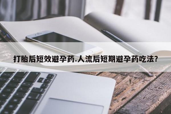 流产药购买微信打胎后短效避孕药.人流后短期避孕药吃法?