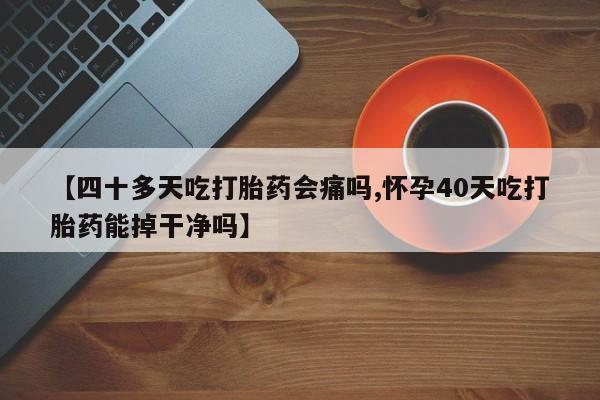 流产药购买微信【四十多天吃打胎药会痛吗,怀孕40天吃打胎药能掉干净吗】