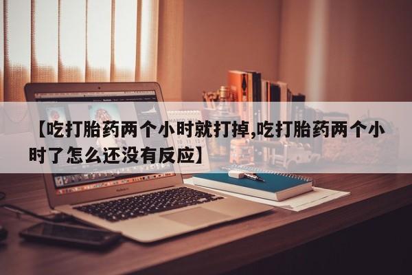 流产药购买微信【吃打胎药两个小时就打掉,吃打胎药两个小时了怎么还没有反应】