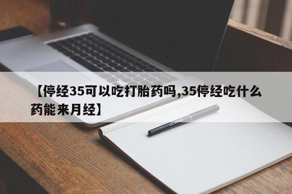 流产药购买微信【停经35可以吃打胎药吗,35停经吃什么药能来月经】
